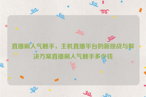 直播刷人气触手，主机直播平台的新挑战与解决方案直播刷人气触手多少钱