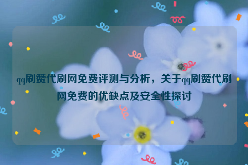 qq刷赞代刷网免费评测与分析，关于qq刷赞代刷网免费的优缺点及安全性探讨