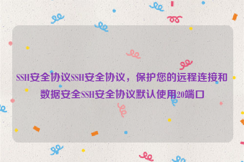 SSH安全协议SSH安全协议，保护您的远程连接和数据安全SSH安全协议默认使用20端口