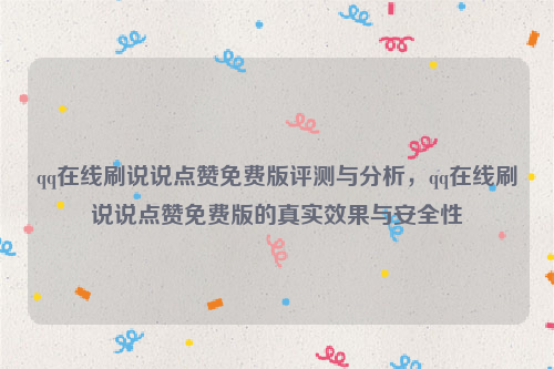 qq在线刷说说点赞免费版评测与分析，qq在线刷说说点赞免费版的真实效果与安全性