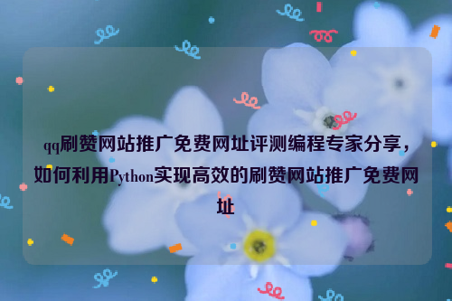 qq刷赞网站推广免费网址评测编程专家分享，如何利用Python实现高效的刷赞网站推广免费网址