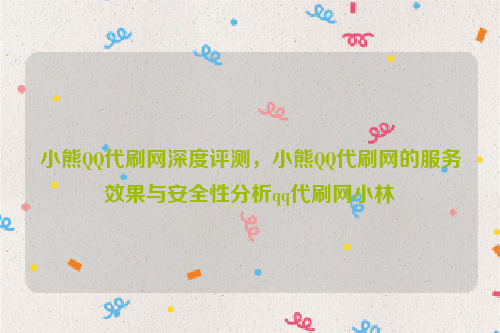 小熊QQ代刷网深度评测，小熊QQ代刷网的服务效果与安全性分析qq代刷网小林