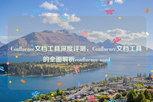 Confluence文档工具深度评测，Confluence文档工具的全面解析confluence word