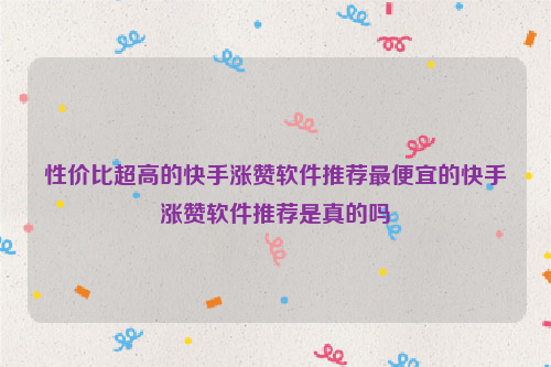 性价比超高的快手涨赞软件推荐最便宜的快手涨赞软件推荐是真的吗