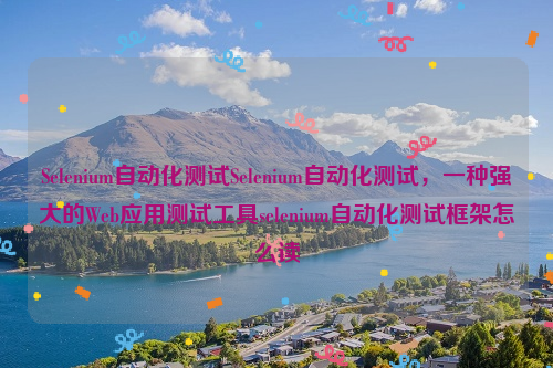 Selenium自动化测试Selenium自动化测试，一种强大的Web应用测试工具selenium自动化测试框架怎么读