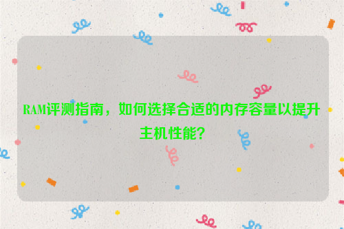 RAM评测指南，如何选择合适的内存容量以提升主机性能？