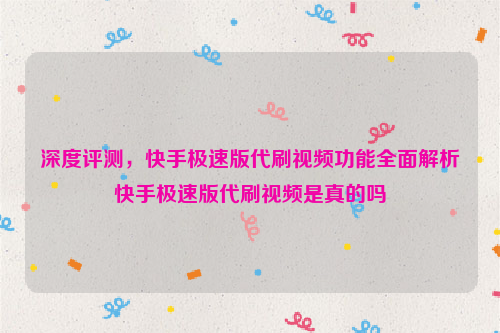 深度评测，快手极速版代刷视频功能全面解析快手极速版代刷视频是真的吗