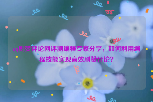 qq刷赞评论网评测编程专家分享，如何利用编程技能实现高效刷赞评论？