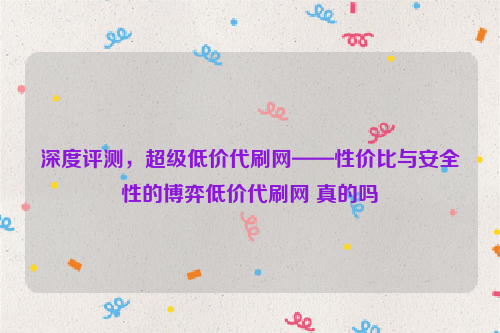 深度评测，超级低价代刷网——性价比与安全性的博弈低价代刷网 真的吗