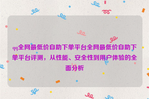 qq全网最低价自助下单平台全网最低价自助下单平台评测，从性能、安全性到用户体验的全面分析