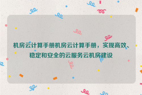 机房云计算手册机房云计算手册，实现高效、稳定和安全的云服务云机房建设