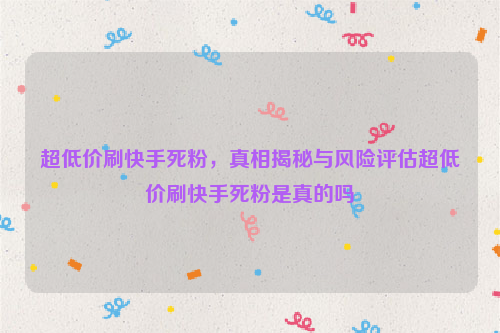 超低价刷快手死粉，真相揭秘与风险评估超低价刷快手死粉是真的吗