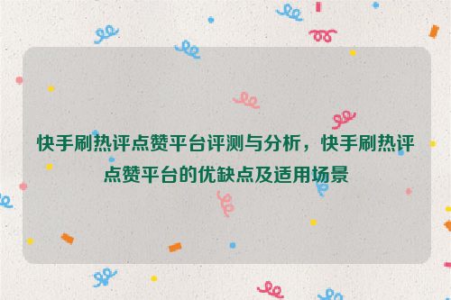 快手刷热评点赞平台评测与分析，快手刷热评点赞平台的优缺点及适用场景