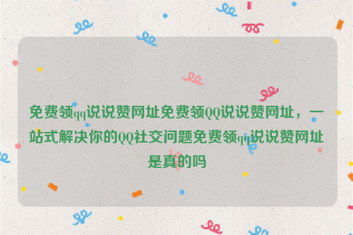 免费领qq说说赞网址免费领QQ说说赞网址，一站式解决你的QQ社交问题免费领qq说说赞网址是真的吗