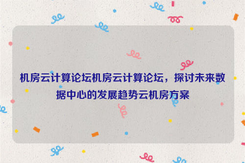 机房云计算论坛机房云计算论坛，探讨未来数据中心的发展趋势云机房方案