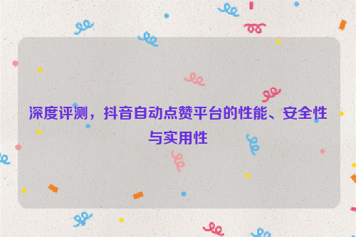 深度评测，抖音自动点赞平台的性能、安全性与实用性