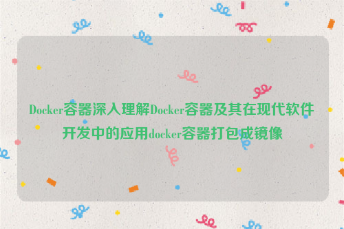 Docker容器深入理解Docker容器及其在现代软件开发中的应用docker容器打包成镜像