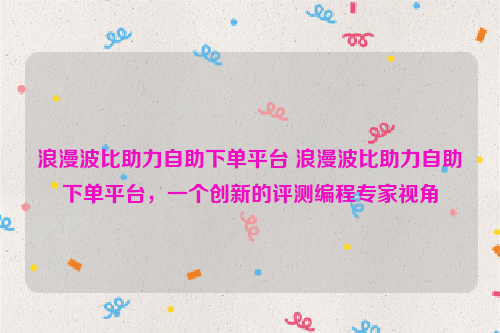 浪漫波比助力自助下单平台 浪漫波比助力自助下单平台，一个创新的评测编程专家视角