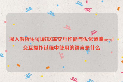 深入解析MySQL数据库交互性能与优化策略mysql交互操作过程中使用的语言是什么