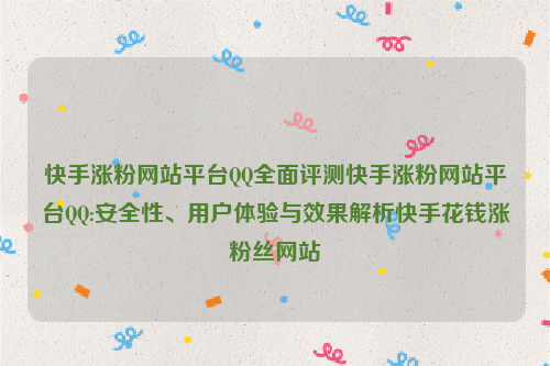 快手涨粉网站平台QQ全面评测快手涨粉网站平台QQ:安全性、用户体验与效果解析快手花钱涨粉丝网站