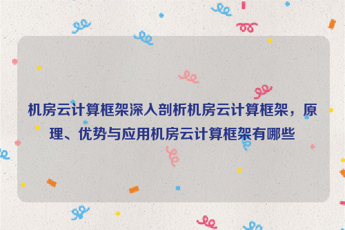 机房云计算框架深入剖析机房云计算框架，原理、优势与应用机房云计算框架有哪些