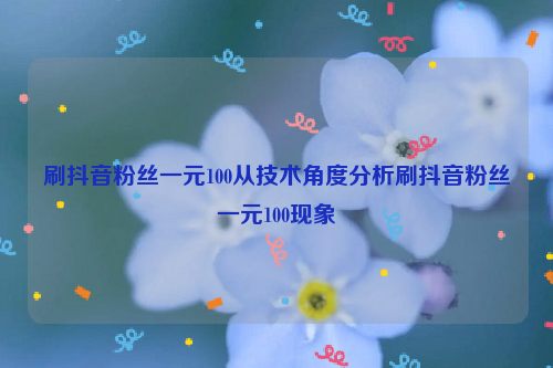 刷抖音粉丝一元100从技术角度分析刷抖音粉丝一元100现象