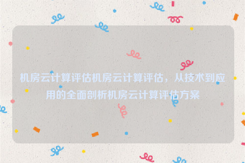 机房云计算评估机房云计算评估，从技术到应用的全面剖析机房云计算评估方案