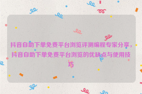 抖音自助下单免费平台浏览评测编程专家分享，抖音自助下单免费平台浏览的优缺点与使用技巧