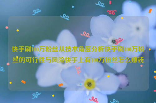 快手刷100万粉丝从技术角度分析快手刷100万粉丝的可行性与风险快手上有100万粉丝怎么赚钱