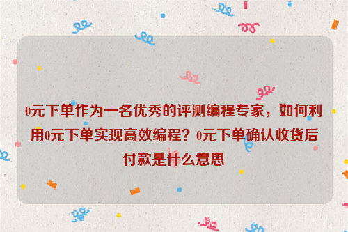 0元下单作为一名优秀的评测编程专家，如何利用0元下单实现高效编程？0元下单确认收货后付款是什么意思