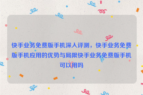 快手业务免费版手机深入评测，快手业务免费版手机应用的优势与局限快手业务免费版手机可以用吗