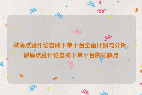 微博点赞评论自助下单平台全面评测与分析，微博点赞评论自助下单平台的优缺点