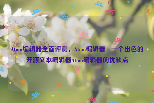 Atom编辑器全面评测，Atom编辑器 - 一个出色的开源文本编辑器Atom编辑器的优缺点