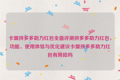 卡盟拼多多助力红包全面评测拼多多助力红包，功能、使用体验与优化建议卡盟拼多多助力红包有风险吗