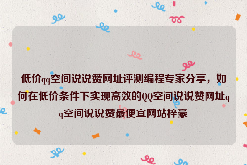 低价qq空间说说赞网址评测编程专家分享，如何在低价条件下实现高效的QQ空间说说赞网址qq空间说说赞最便宜网站梓豪