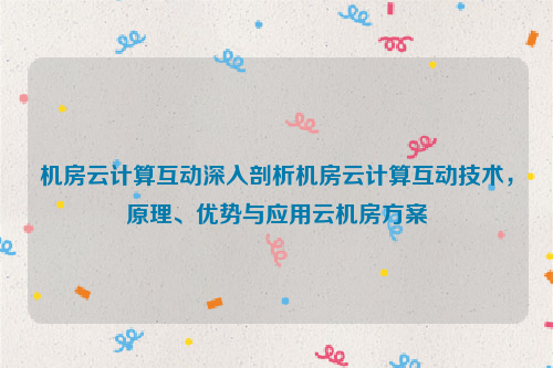 机房云计算互动深入剖析机房云计算互动技术，原理、优势与应用云机房方案