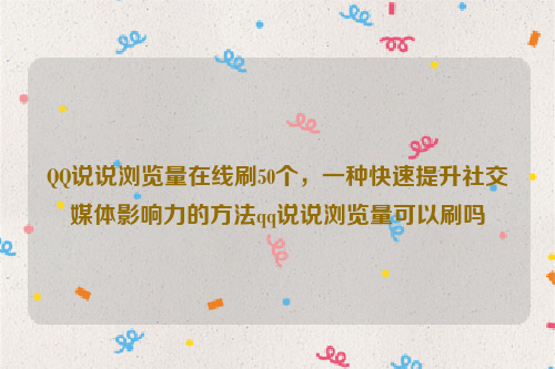 QQ说说浏览量在线刷50个，一种快速提升社交媒体影响力的方法qq说说浏览量可以刷吗