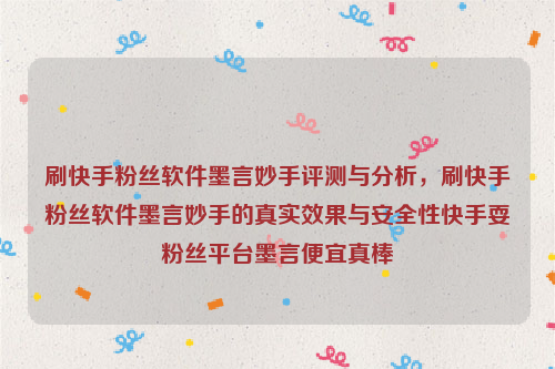 刷快手粉丝软件墨言妙手评测与分析，刷快手粉丝软件墨言妙手的真实效果与安全性快手耍粉丝平台墨言便宜真棒