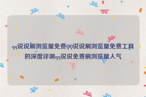 qq说说刷浏览量免费QQ说说刷浏览量免费工具的深度评测qq说说免费刷浏览量人气