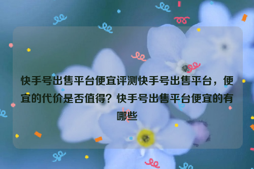 快手号出售平台便宜评测快手号出售平台，便宜的代价是否值得？快手号出售平台便宜的有哪些