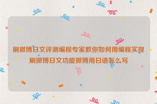 刷微博日文评测编程专家教你如何用编程实现刷微博日文功能微博用日语怎么写