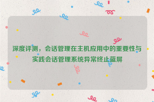 深度评测，会话管理在主机应用中的重要性与实践会话管理系统异常终止蓝屏