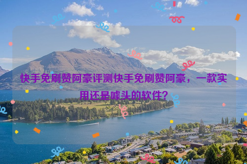 快手免刷赞阿豪评测快手免刷赞阿豪，一款实用还是噱头的软件？