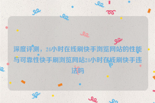 深度评测，24小时在线刷快手浏览网站的性能与可靠性快手刷浏览网站24小时在线刷快手违法吗