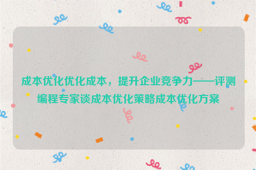 成本优化优化成本，提升企业竞争力——评测编程专家谈成本优化策略成本优化方案