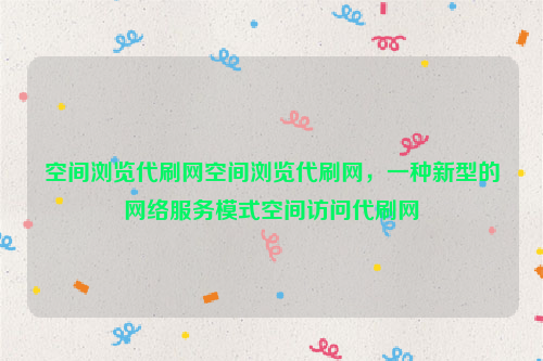 空间浏览代刷网空间浏览代刷网，一种新型的网络服务模式空间访问代刷网