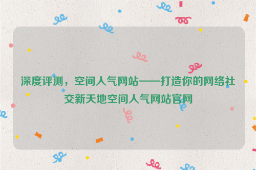 深度评测，空间人气网站——打造你的网络社交新天地空间人气网站官网