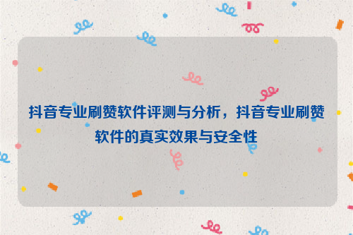 抖音专业刷赞软件评测与分析，抖音专业刷赞软件的真实效果与安全性