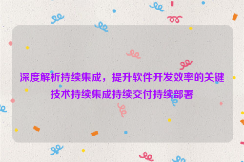 深度解析持续集成，提升软件开发效率的关键技术持续集成持续交付持续部署