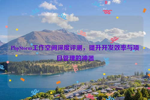 PhpStorm工作空间深度评测，提升开发效率与项目管理的神器